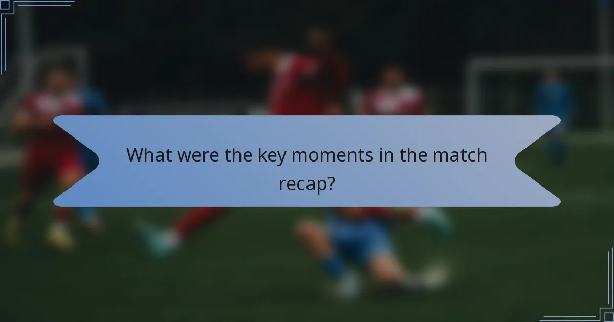 What were the key moments in the match recap?